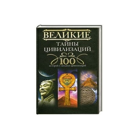 Великие тайны цивилизаций. 100 историй о загадках цивилизаций
