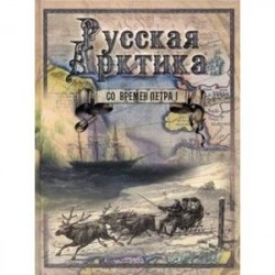 Русская Арктика со времен Петра I. Путешествия и открытия В. Беринга, Г. Сарычева, Ф. Врангеля