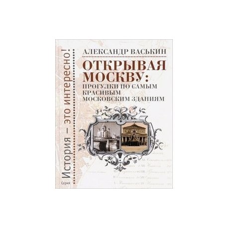 Открывая Москву. Прогулки по самым красивым московским зданиям