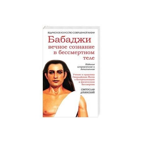 Бабаджи — вечное сознание в бессмертном теле. Учение и практика Гималайских йогов о Богореализации и физическом