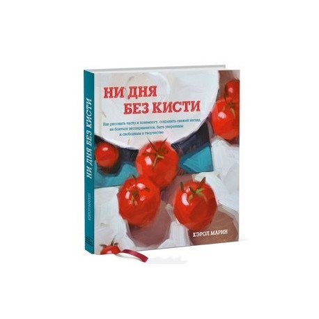 Ни дня без кисти. Как рисовать часто и понемногу, сохранять свежий взгляд, не бояться экспериментов, быть уверенным и