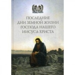 Последние дни земной жизни Господа нашего Иисуса