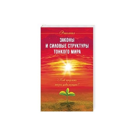 Законы и силовые структуры Тонкого мира. Как продлить жизнь цивилизации?