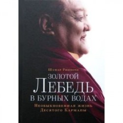 Шамар Ринпоче. Золотой лебедь в бурных водах. Необыкновенная жизнь Десятого Кармапы