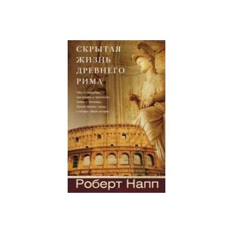 Скрытая Жизнь Древнего Рима. Рабы и гладиаторы, преступники и проститутки, плебеи и легионеры…