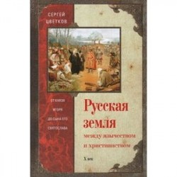 Русская земля. Между язычеством и христьянством. От князя Игоря до сына Святослава