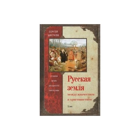 Русская земля. Между язычеством и христьянством. От князя Игоря до сына Святослава