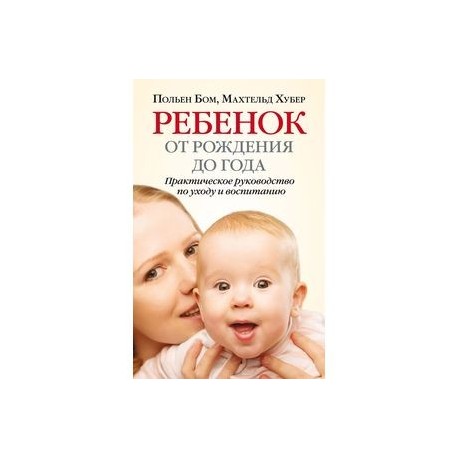 Ребенок от рождения до года. Практическое руководство по уходу и воспитанию