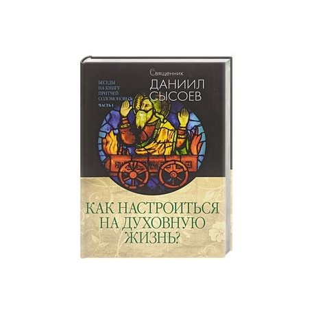 Как настроиться на духовную жизнь? Беседы на Книгу Притчей Соломоновых. В 3-х частях. Часть 1