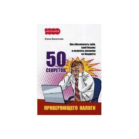 50 секретов проверяющего налоги. Как обезопасить себя, свой бизнес и получить миллион из бюджета