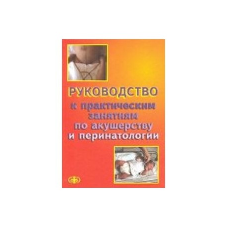 Руководство к практическим занятиям по акушерству и перинатологии. Учебное пособие