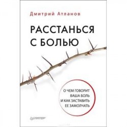 Расстанься с болью. О чем говорит ваша боль, и как заставить ее замолчать