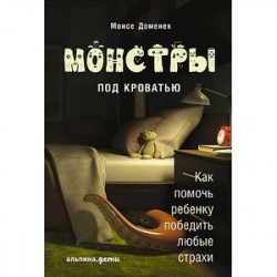 Монстры под кроватью. Как помочь ребенку победить любые страхи