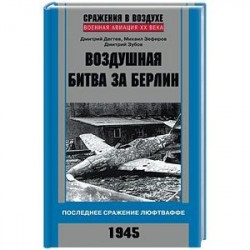 Воздушная битва за Берлин. Последнее сражение Люфтваффе. 1945