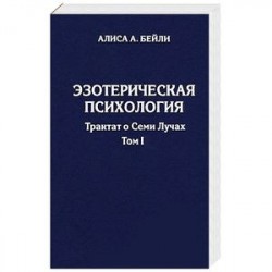 Эзотерическая психология. Трактат о Семи Лучах. Том 1