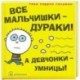 Все мальчишки - дураки! А девчонки - умницы!