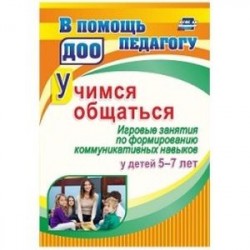 Учимся общаться. Игровые занятия по формированию коммуникативных навыков у детей 5-7 лет