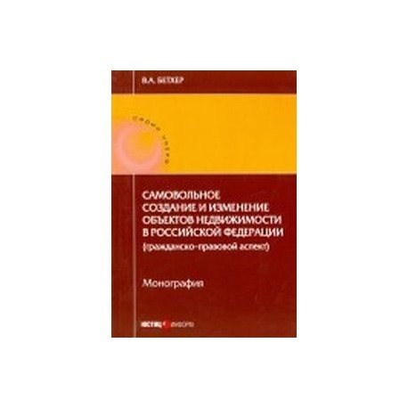 Самовольное создание и изменение объектов недвижимости в Российской Федерации. Монография