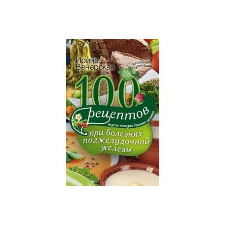 100 рецептов при болезнях поджелудочной железы. Вкусно, полезно, душевно, целебно