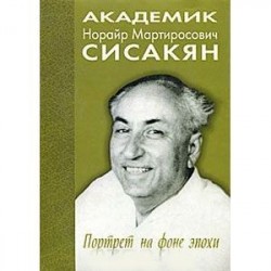 Академик Норайр Мартиросович Сисакян. Портрет на фоне эпохи