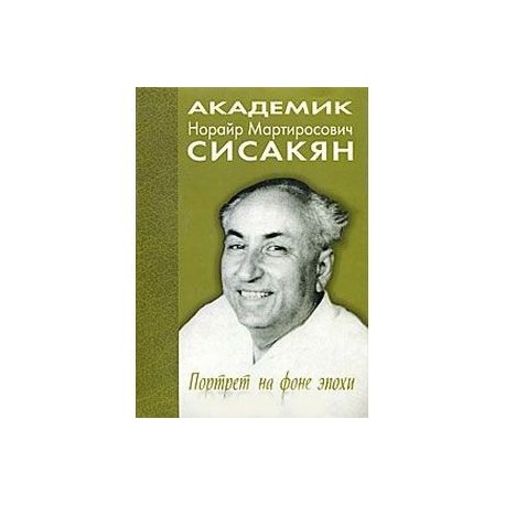 Академик Норайр Мартиросович Сисакян. Портрет на фоне эпохи