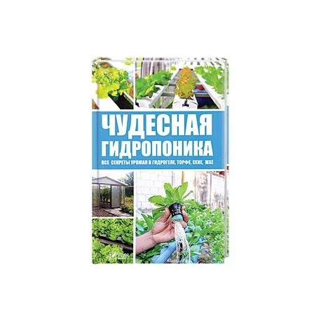 Чудесная гидропоника. Все секреты урожая в гидрогеле, торфе, сене, мхе