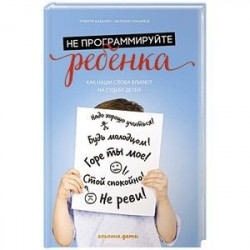 Не программируйте ребенка. Как наши слова влияют на судьбу детей