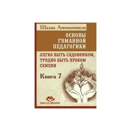 Основы гуманной педагогики. В 20 книгах. Книга 7. Легко быть садовником, трудно быть уроком семени