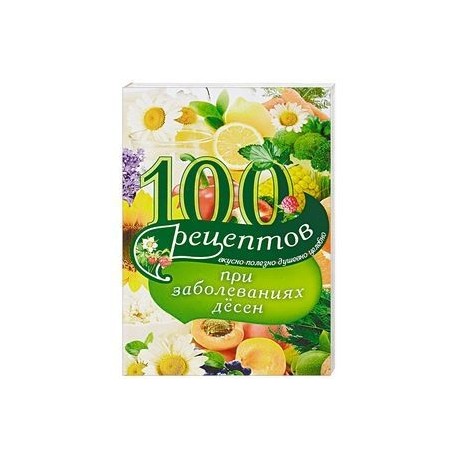 100 рецептов при заболеваниях десен. Вкусно, полезно, душевно, целебно