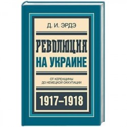 Революция на Украине. От керенщины до немецкой оккупации 1917-1918