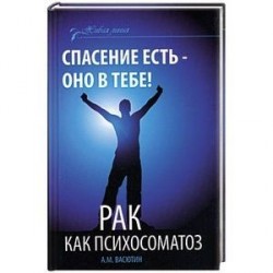 Спасение есть - оно в тебе! Рак как психосоматоз