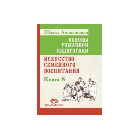 Основы гуманной педагогики. Кн. 8. 2-е изд. Искусство семейного воспитания