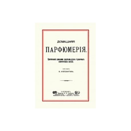 Домашняя парфюмерия. Приготовление домашними средствами духов и различных косметических изделий