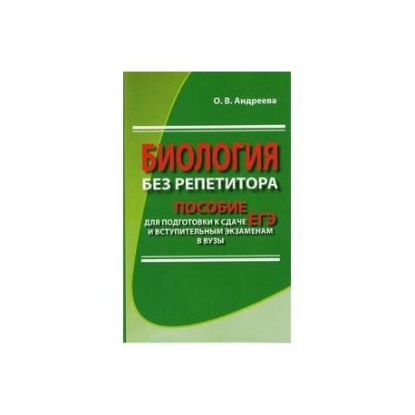 Биология без репетитора. Пособие для подготовки к сдаче ЕГЭ и вступительным экзаменам в ВУЗы