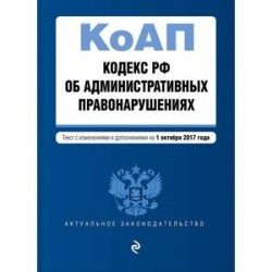 Кодекс РФ об административных правонарушениях. Текст с изменениями и дополнениями на 1 октября 2017 года