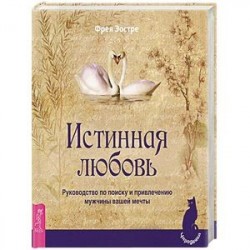 Истинная любовь. Руководство по поиску и привлечению мужчины вашей мечты