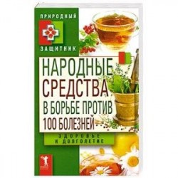 Народные средства в борьбе против 100 болезней. Здоровье и долголетие