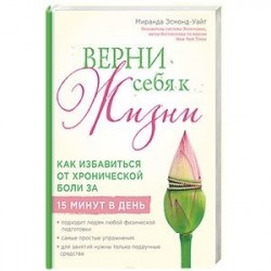 Верни себя к жизни! Как избавиться от хронической боли за 15 минут в день