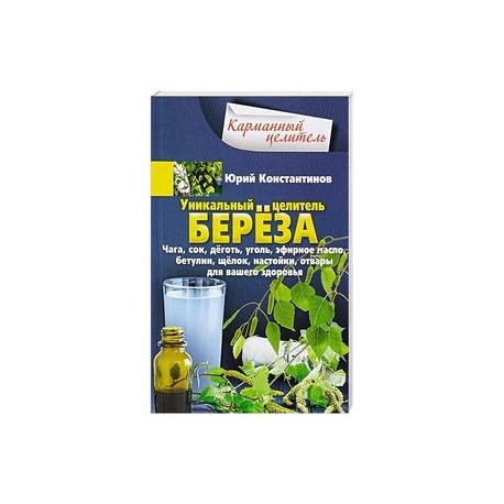 Уникальный целитель береза. Чага, сок, дёготь, уголь, эфирное масло, бетулин, ­щёлок, настойки, отвары для вашего