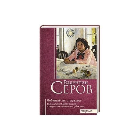 Валентин Серов. Любимый сын, отец и друг