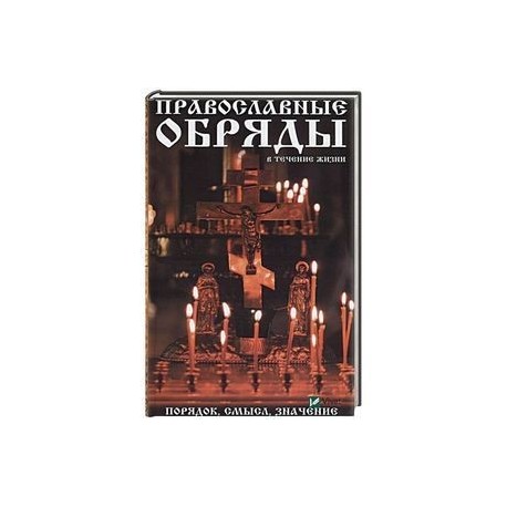 Православные обряды в течении жизни. Порядок, смысл, значение