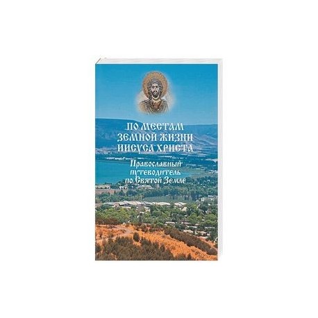 По местам земной жизни Иисуса Христа. Православный путеводитель по Святой Земле