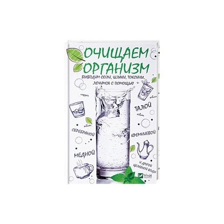Очищаем организм, выводим соли, шлаки, токсины, лечимся с помощью талой, серебряной, кремниевой, медной и другой