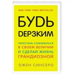 Будь дерзким! Перестань сомневаться в своем величии и сделай жизнь грандиозной