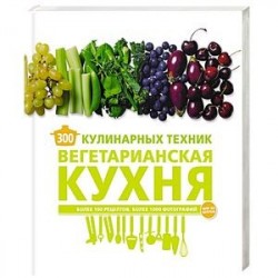 300 кулинарных техник. Вегетарианская кухня