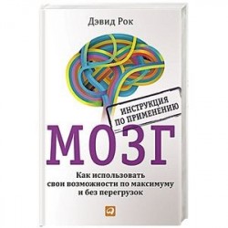 Мозг. Инструкция по применению. Как использовать свои возможности по максимуму и без перегруз.