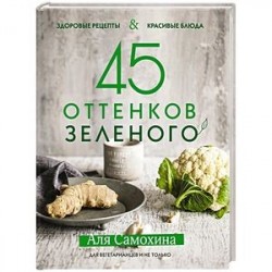 45 оттенков зеленого. Здоровые рецепты и красивые блюда. Для вегетарианцев и не только