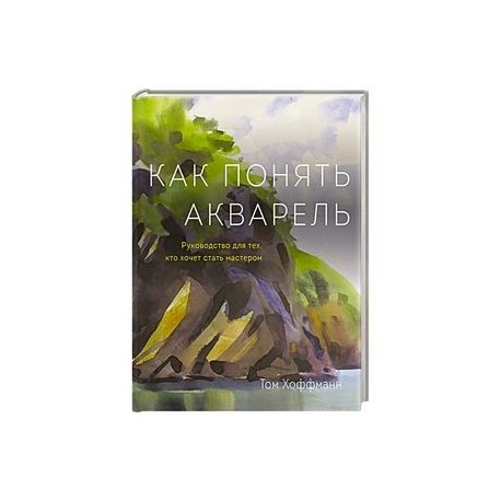 Как понять акварель. Руководство для тех, кто хочет стать мастером