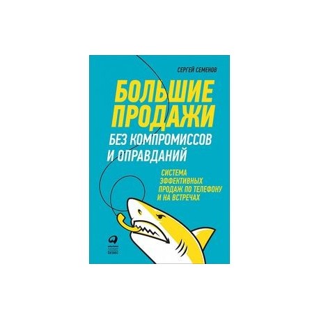 Большие продажи без компромиссов и оправданий. Система эффективных продаж по телефону и на встречах