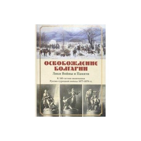 Освобождение Болгарии. Лики Войны и Памяти. К 140-летию окончания Русско-турецкой войны 1877-1878 гг